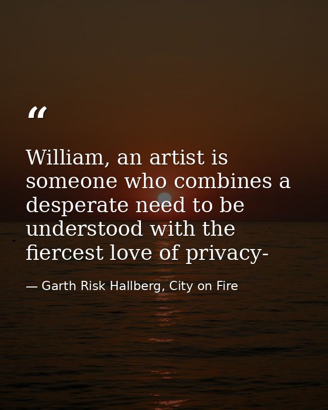 William, an artist is someone who combines a desperate need to be understood with the fiercest love of privacy- — Garth Risk Hallberg, City on Fire