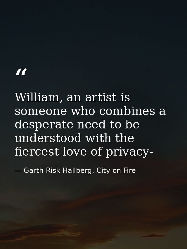 William, an artist is someone who combines a desperate need to be understood with the fiercest love of privacy- — Garth Risk Hallberg, City on Fire