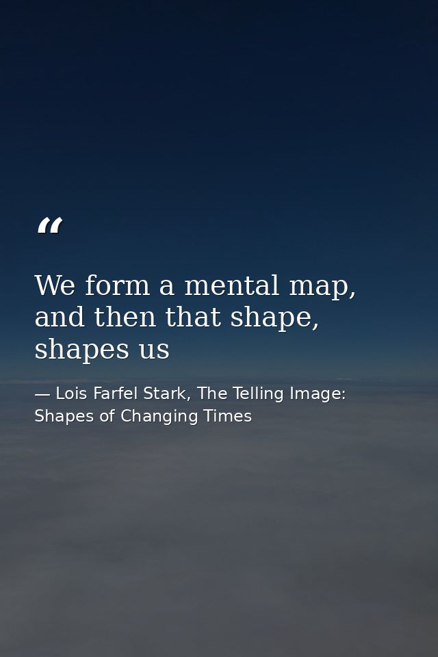 We form a mental map, and then that shape, shapes us — Lois Farfel Stark, The Telling Image: Shapes of Changing Times