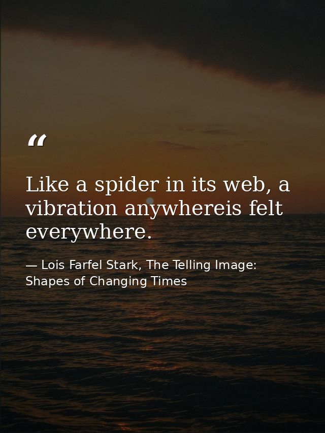Like a spider in its web, a vibration anywhereis felt everywhere. — Lois Farfel Stark, The Telling Image: Shapes of Changing Times