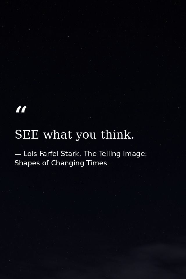 SEE what you think. — Lois Farfel Stark, The Telling Image: Shapes of Changing Times