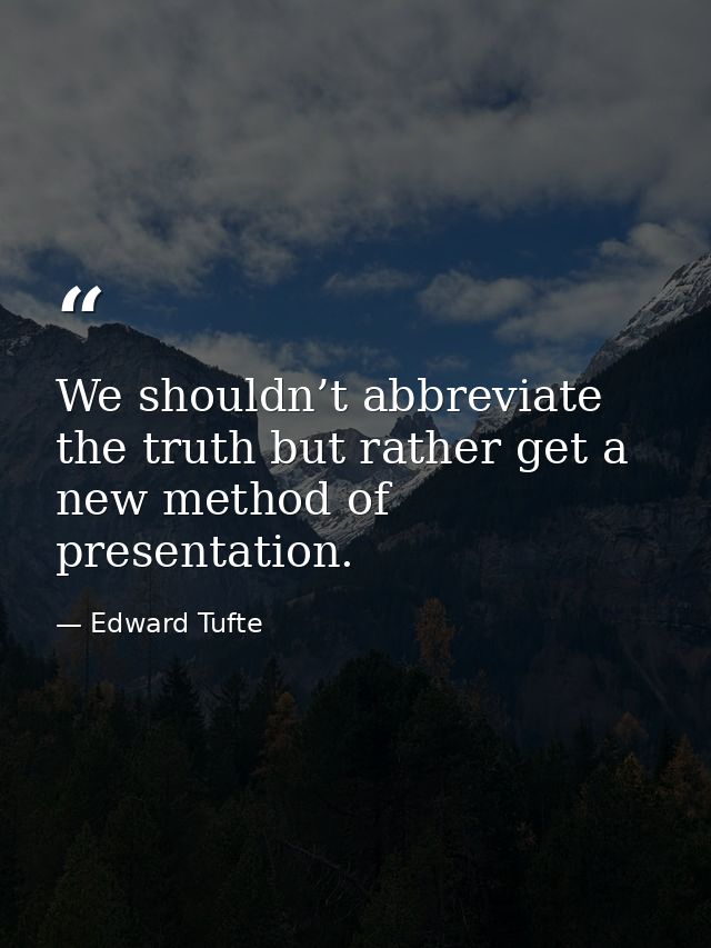 We shouldn’t abbreviate the truth but rather get a new method of presentation. — Edward Tufte