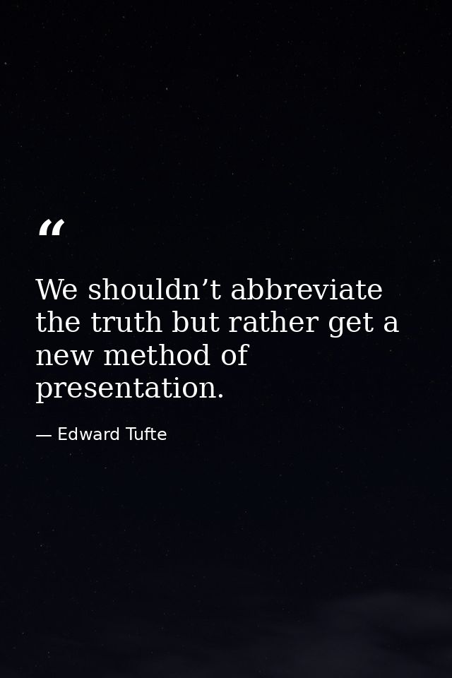 We shouldn’t abbreviate the truth but rather get a new method of presentation. — Edward Tufte