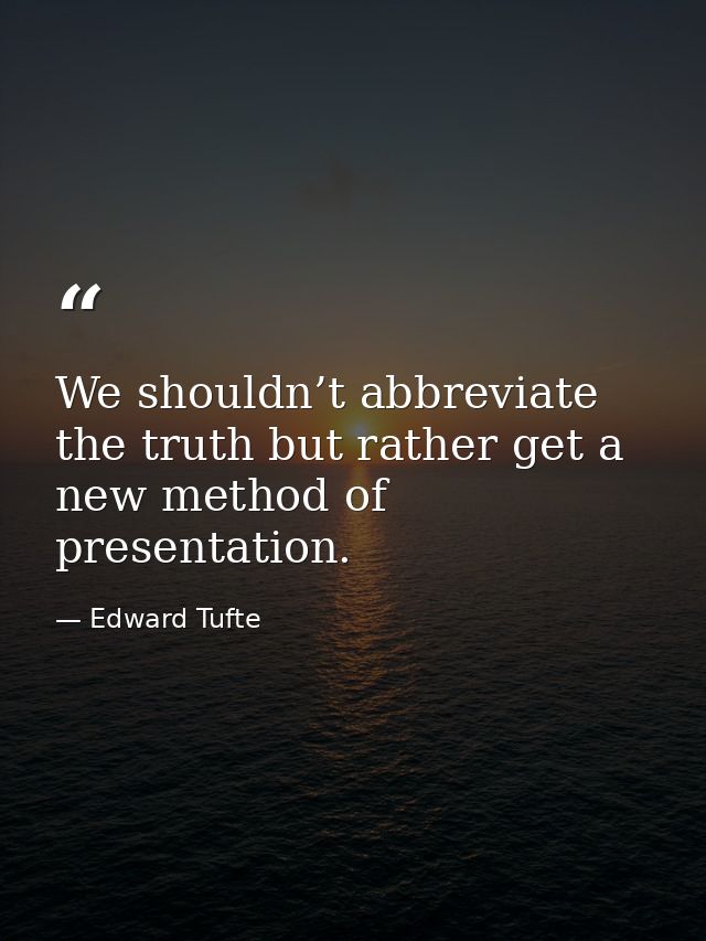 We shouldn’t abbreviate the truth but rather get a new method of presentation. — Edward Tufte