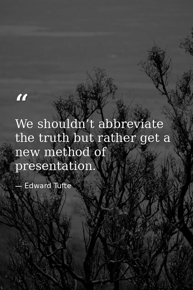 We shouldn’t abbreviate the truth but rather get a new method of presentation. — Edward Tufte