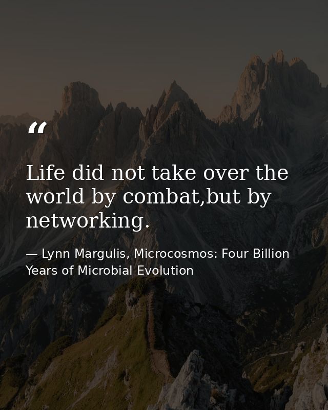 Life did not take over the world by combat,but by networking. — Lynn Margulis, Microcosmos: Four Billion Years of Microbial Evolution