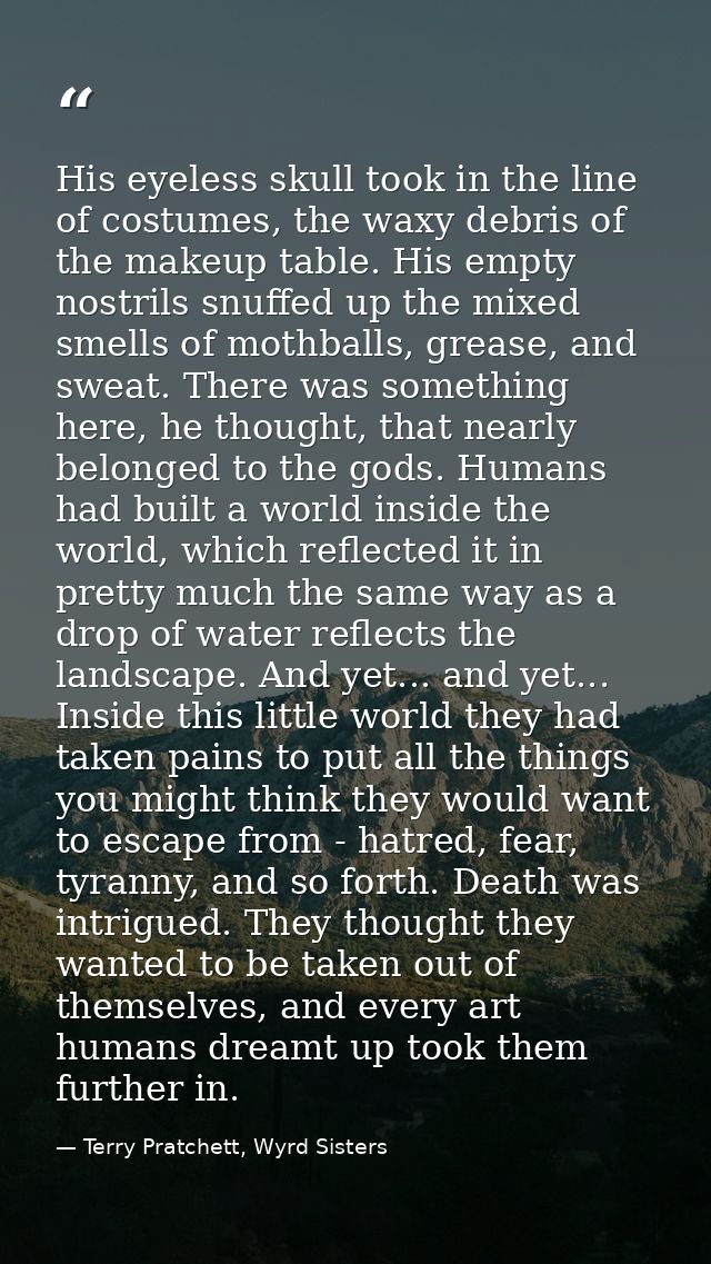 His eyeless skull took in the line of costumes, the waxy debris of the makeup table. His empty nostrils snuffed up the m — Terry Pratchett, Wyrd Sisters