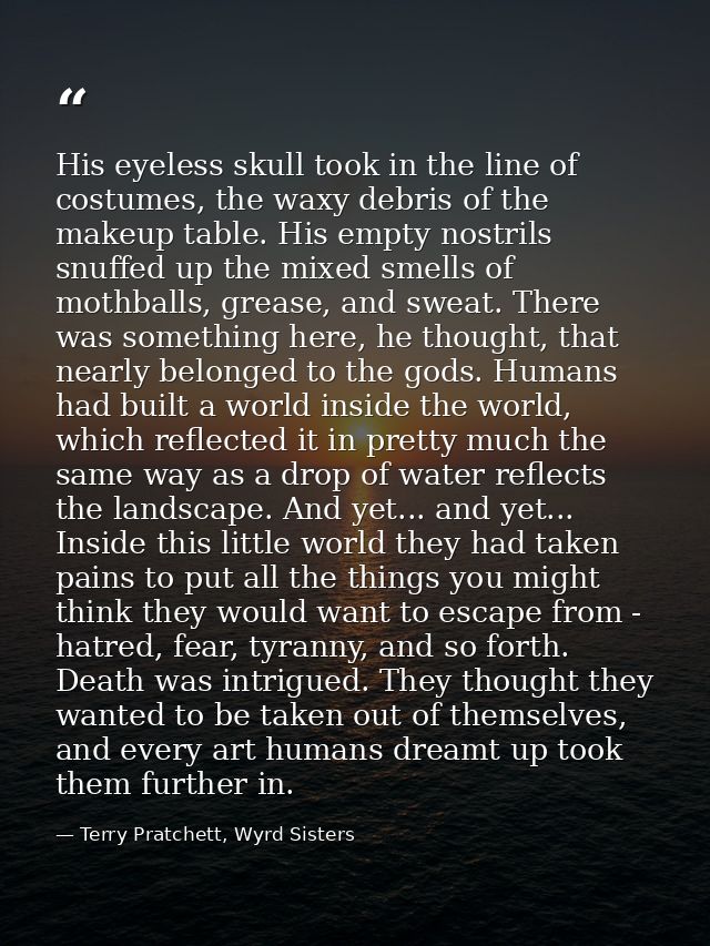 His eyeless skull took in the line of costumes, the waxy debris of the makeup table. His empty nostrils snuffed up the m — Terry Pratchett, Wyrd Sisters