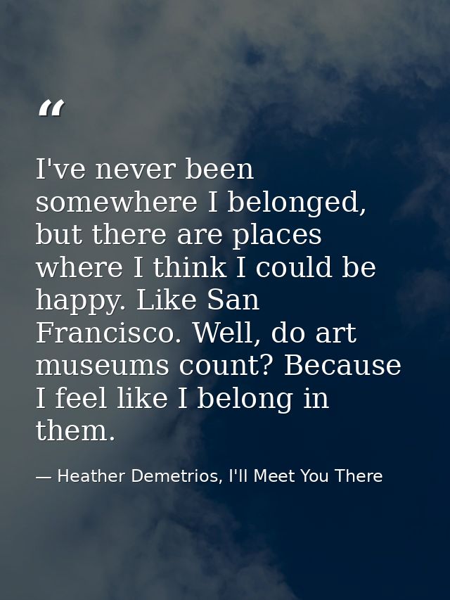 I've never been somewhere I belonged, but there are places where I think I could be happy. Like San Francisco. Well, do  — Heather Demetrios, I'll Meet You There