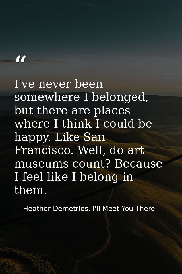 I've never been somewhere I belonged, but there are places where I think I could be happy. Like San Francisco. Well, do  — Heather Demetrios, I'll Meet You There