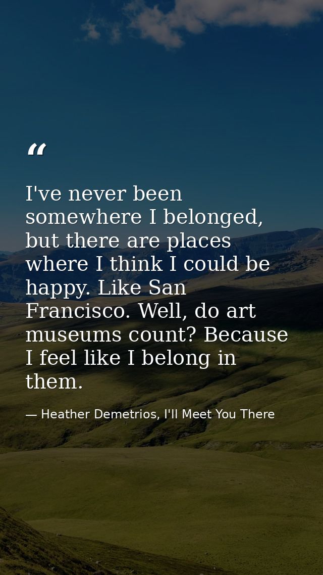 I've never been somewhere I belonged, but there are places where I think I could be happy. Like San Francisco. Well, do  — Heather Demetrios, I'll Meet You There