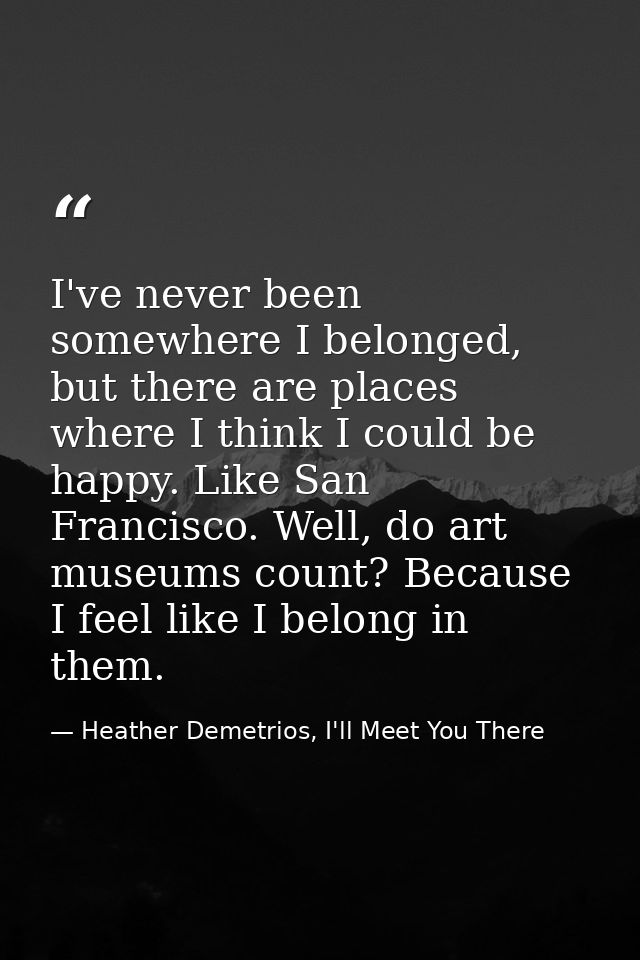 I've never been somewhere I belonged, but there are places where I think I could be happy. Like San Francisco. Well, do  — Heather Demetrios, I'll Meet You There