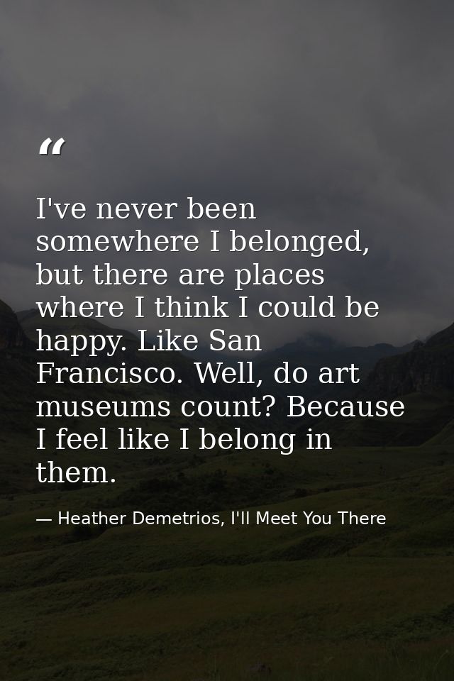 I've never been somewhere I belonged, but there are places where I think I could be happy. Like San Francisco. Well, do  — Heather Demetrios, I'll Meet You There