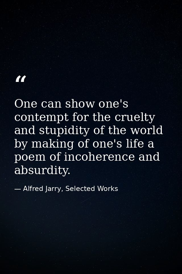 One can show one's contempt for the cruelty and stupidity of the world by making of one's life a poem of incoherence and — Alfred Jarry, Selected Works