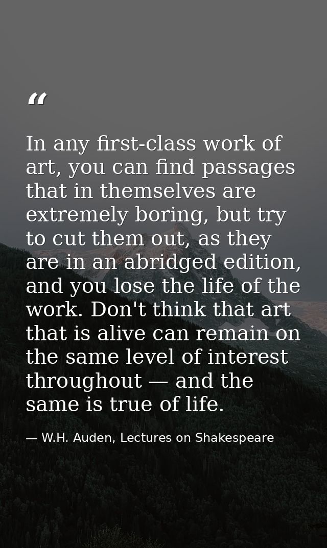 In any first-class work of art, you can find passages that in themselves are extremely boring, but try to cut them out,  — W.H. Auden, Lectures on Shakespeare