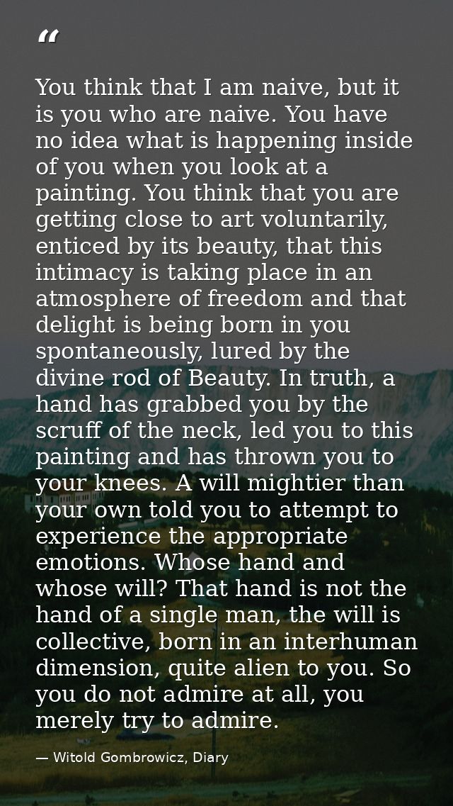 You think that I am naive, but it is you who are naive. You have no idea what is happening inside of you when you look a — Witold Gombrowicz, Diary