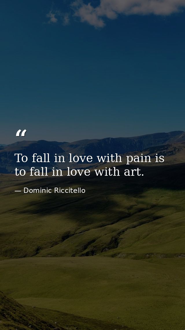 To fall in love with pain is to fall in love with art. — Dominic Riccitello