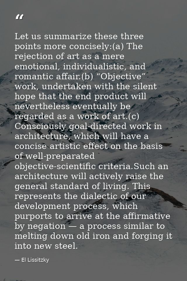 Let us summarize these three points more concisely:(a) The rejection of art as a mere emotional, individualistic, and ro — El Lissitzky