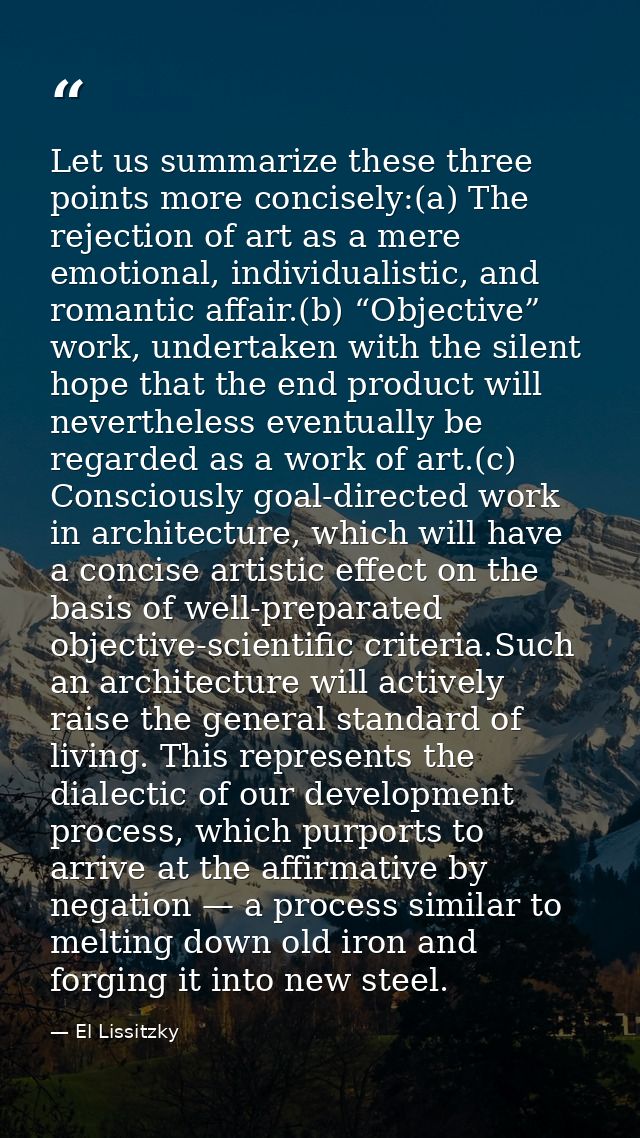 Let us summarize these three points more concisely:(a) The rejection of art as a mere emotional, individualistic, and ro — El Lissitzky