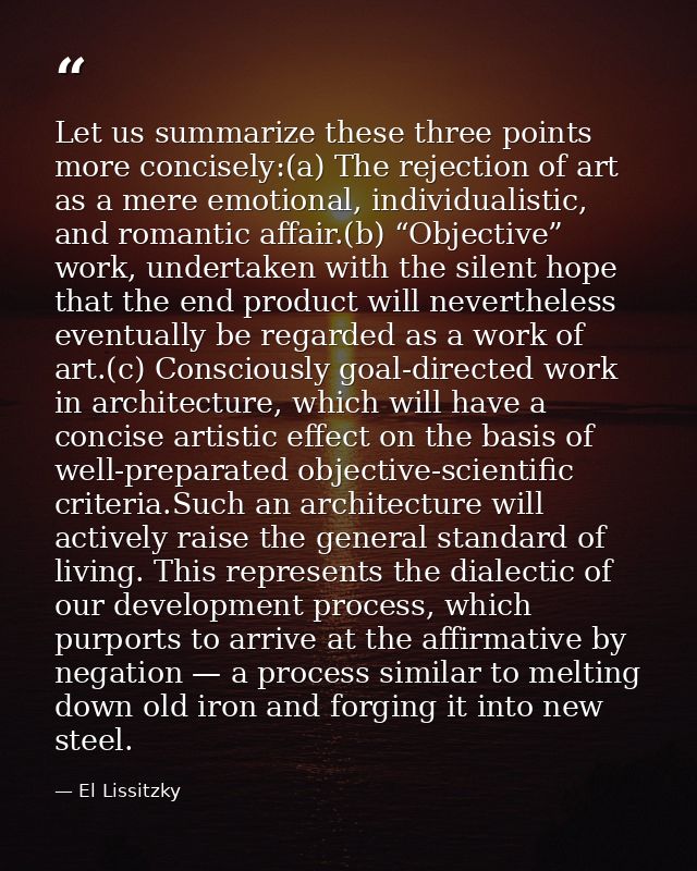Let us summarize these three points more concisely:(a) The rejection of art as a mere emotional, individualistic, and ro — El Lissitzky