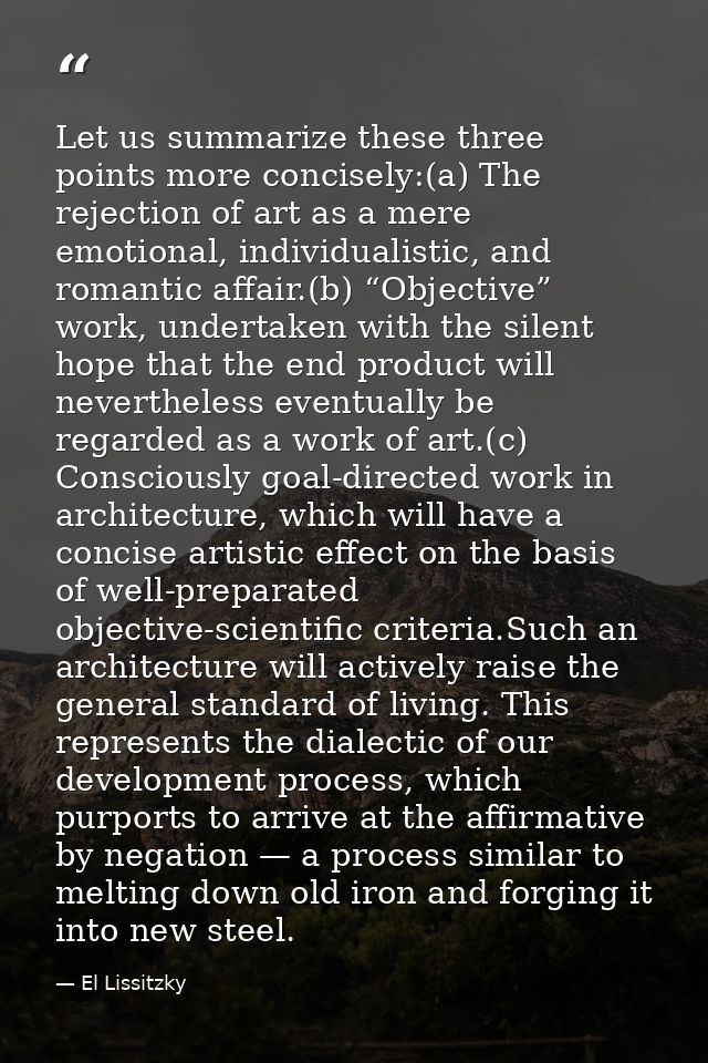 Let us summarize these three points more concisely:(a) The rejection of art as a mere emotional, individualistic, and ro — El Lissitzky