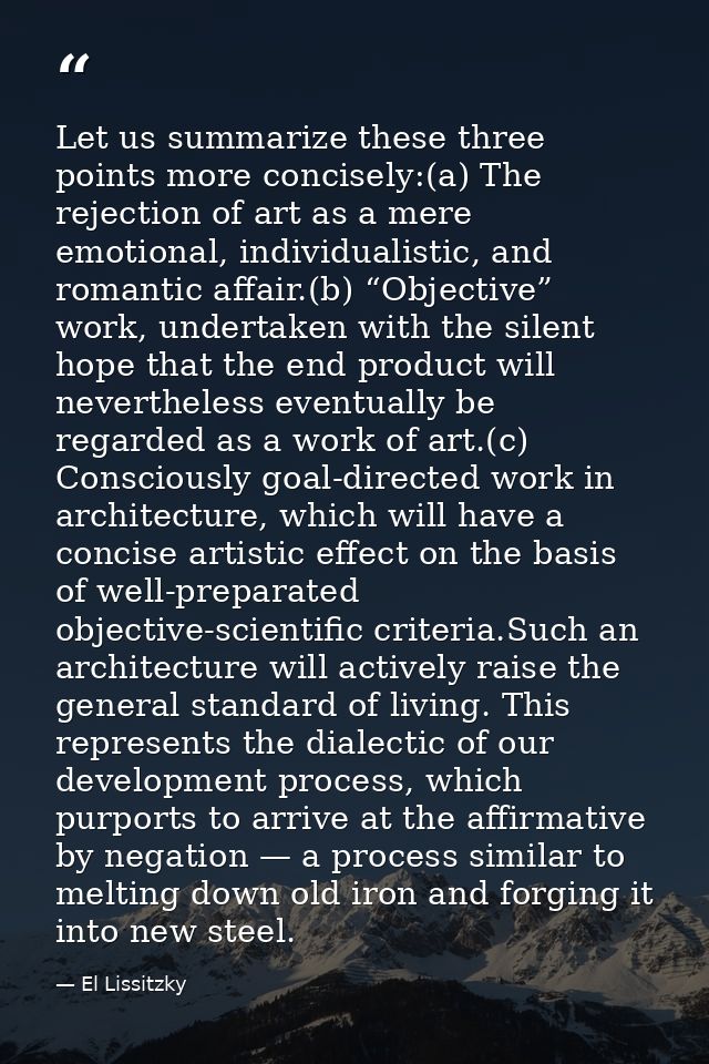 Let us summarize these three points more concisely:(a) The rejection of art as a mere emotional, individualistic, and ro — El Lissitzky