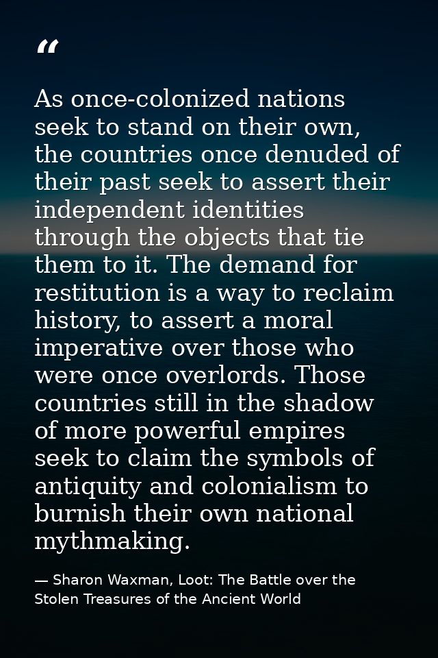 As once-colonized nations seek to stand on their own, the countries once denuded of their past seek to assert their inde — Sharon Waxman, Loot: The Battle over the Stolen Treasures of the Ancient World