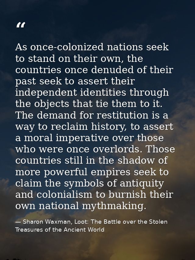As once-colonized nations seek to stand on their own, the countries once denuded of their past seek to assert their inde — Sharon Waxman, Loot: The Battle over the Stolen Treasures of the Ancient World