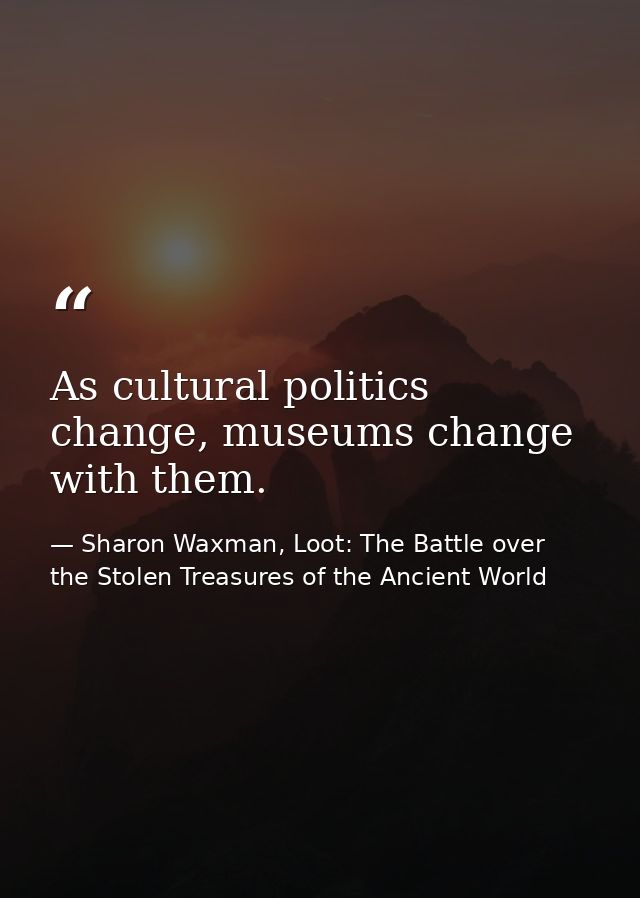 As cultural politics change, museums change with them. — Sharon Waxman, Loot: The Battle over the Stolen Treasures of the Ancient World