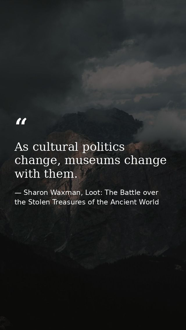 As cultural politics change, museums change with them. — Sharon Waxman, Loot: The Battle over the Stolen Treasures of the Ancient World