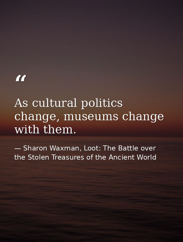 As cultural politics change, museums change with them. — Sharon Waxman, Loot: The Battle over the Stolen Treasures of the Ancient World