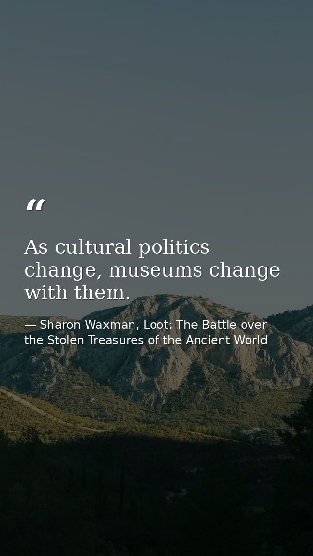 As cultural politics change, museums change with them. — Sharon Waxman, Loot: The Battle over the Stolen Treasures of the Ancient World