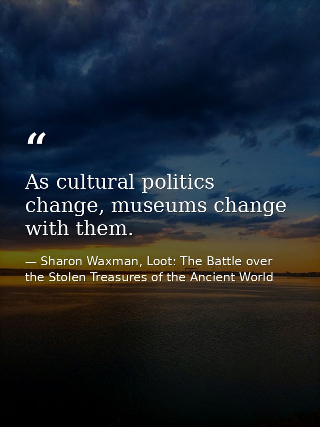 As cultural politics change, museums change with them. — Sharon Waxman, Loot: The Battle over the Stolen Treasures of the Ancient World