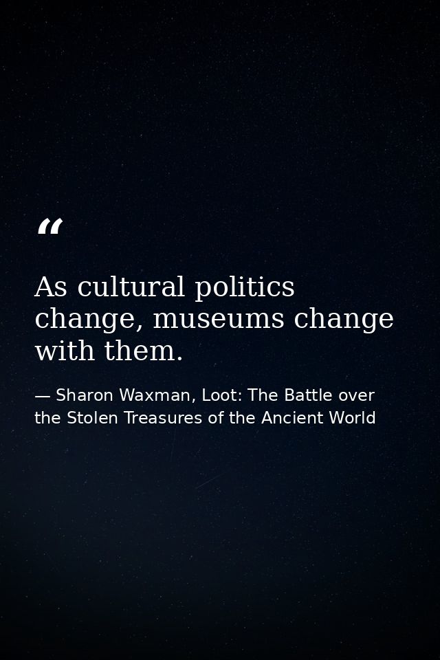 As cultural politics change, museums change with them. — Sharon Waxman, Loot: The Battle over the Stolen Treasures of the Ancient World