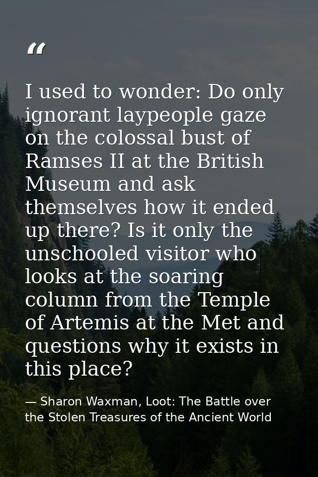 I used to wonder: Do only ignorant laypeople gaze on the colossal bust of Ramses II at the British Museum and ask themse — Sharon Waxman, Loot: The Battle over the Stolen Treasures of the Ancient World