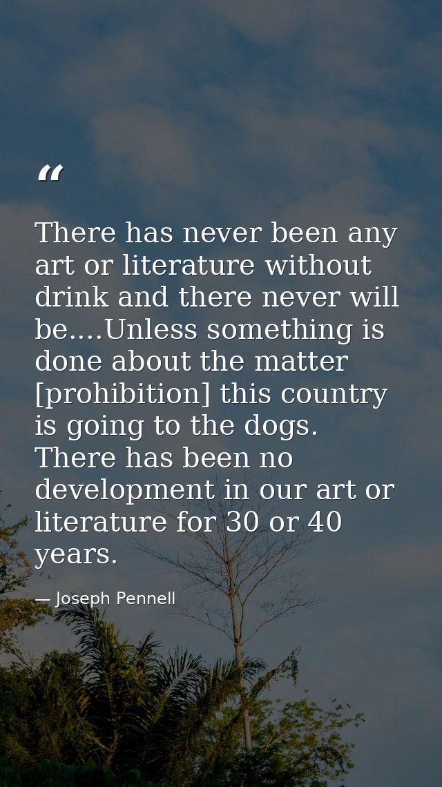 There has never been any art or literature without drink and there never will be....Unless something is done about the m — Joseph Pennell