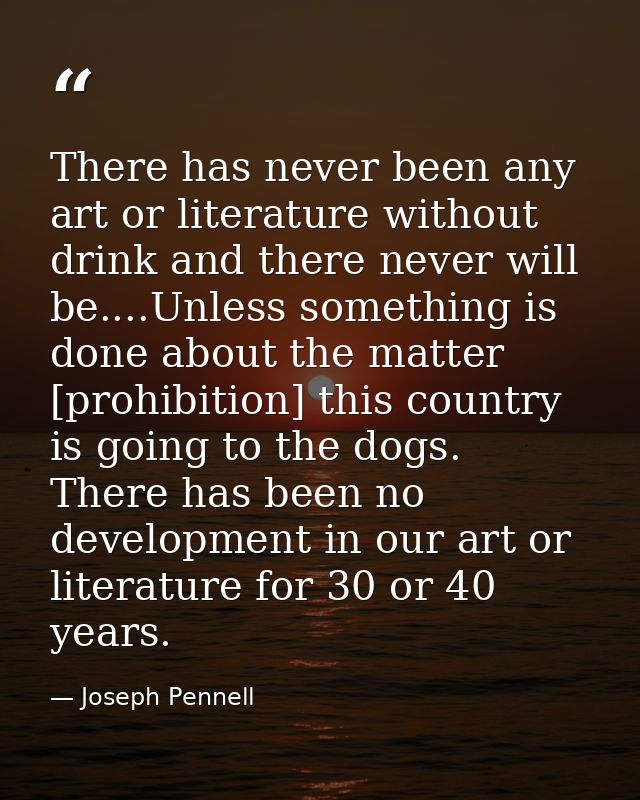 There has never been any art or literature without drink and there never will be....Unless something is done about the m — Joseph Pennell
