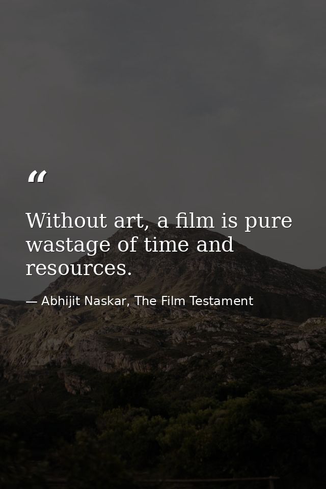 Without art, a film is pure wastage of time and resources. — Abhijit Naskar, The Film Testament