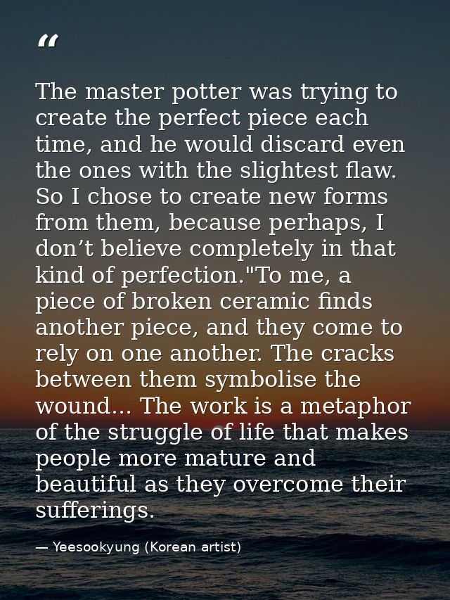 The master potter was trying to create the perfect piece each time, and he would discard even the ones with the slightes — Yeesookyung (Korean artist)
