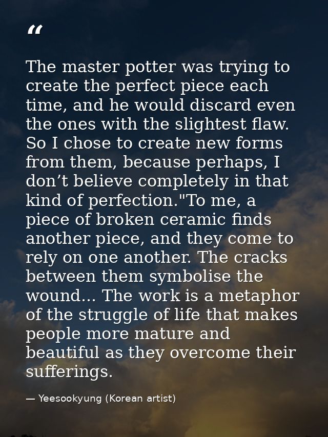 The master potter was trying to create the perfect piece each time, and he would discard even the ones with the slightes — Yeesookyung (Korean artist)