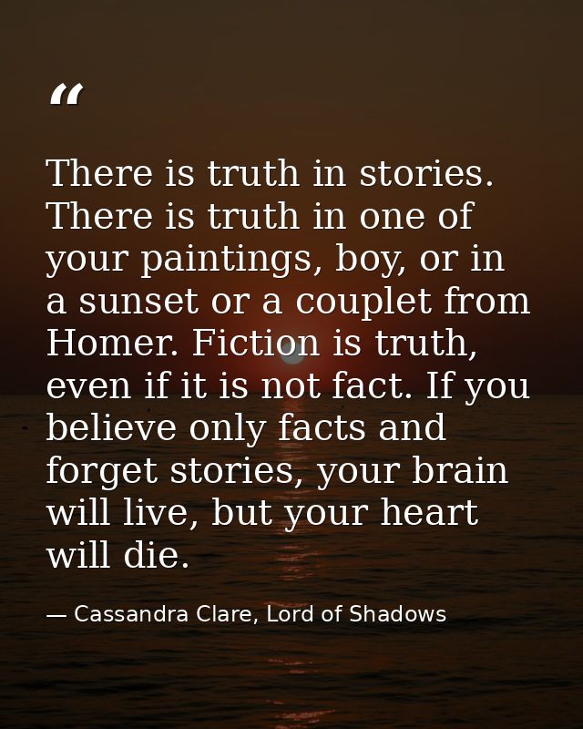 There is truth in stories. There is truth in one of your paintings, boy, or in a sunset or a couplet from Homer. Fiction — Cassandra Clare, Lord of Shadows