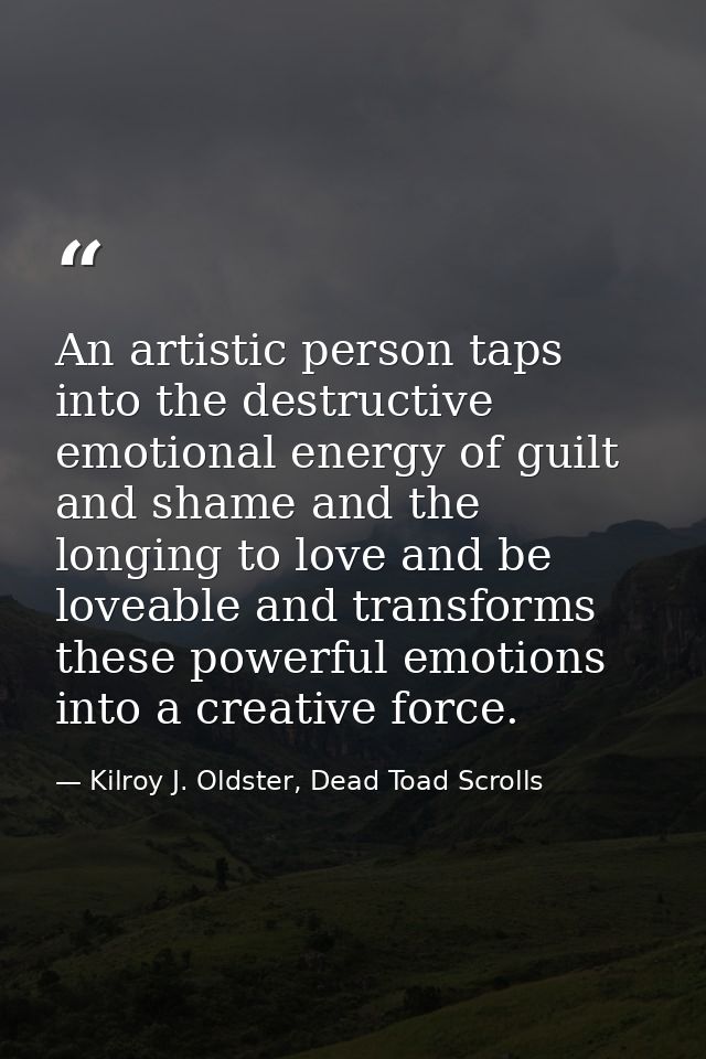 An artistic person taps into the destructive emotional energy of guilt and shame and the longing to love and be loveable — Kilroy J. Oldster, Dead Toad Scrolls