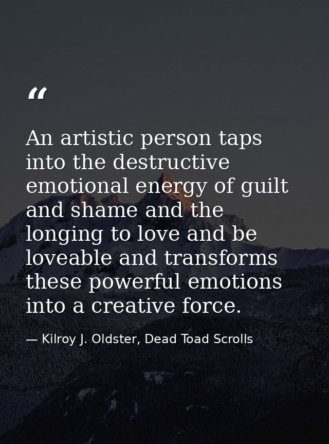 An artistic person taps into the destructive emotional energy of guilt and shame and the longing to love and be loveable — Kilroy J. Oldster, Dead Toad Scrolls