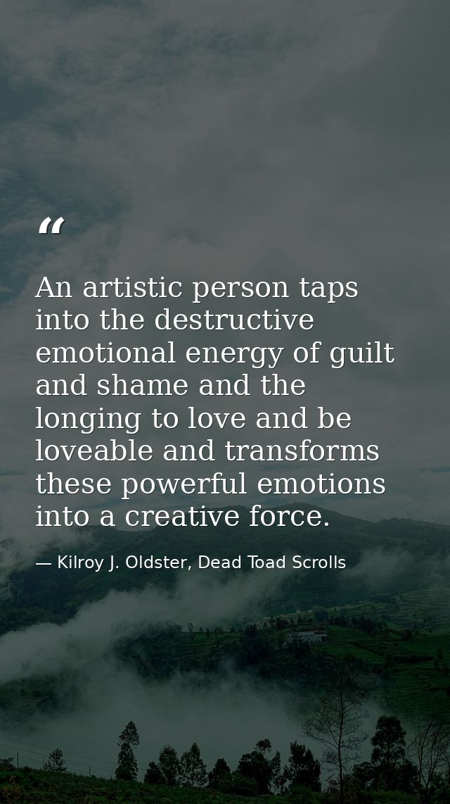 An artistic person taps into the destructive emotional energy of guilt and shame and the longing to love and be loveable — Kilroy J. Oldster, Dead Toad Scrolls