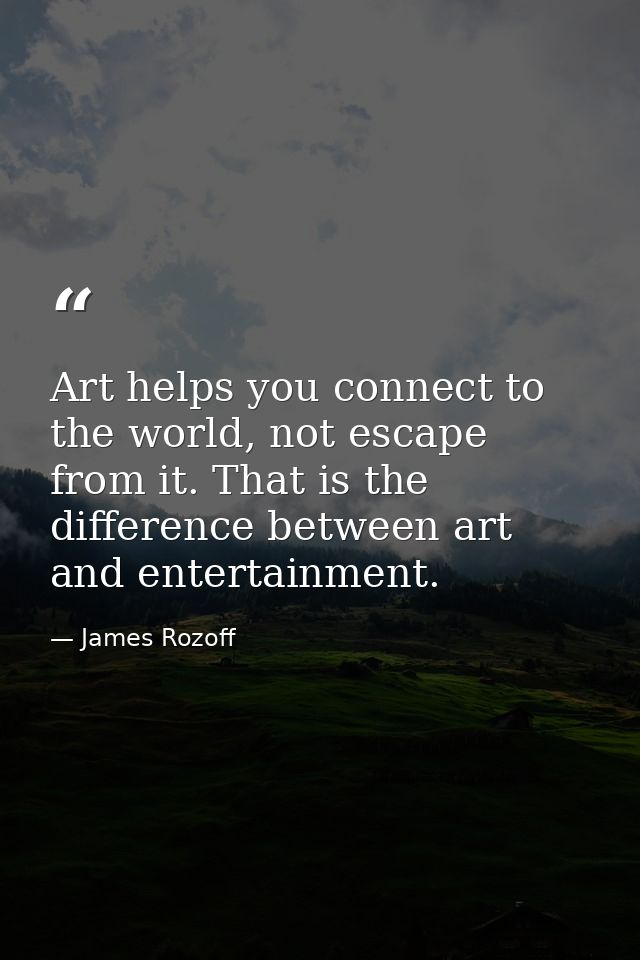 Art helps you connect to the world, not escape from it. That is the difference between art and entertainment. — James Rozoff