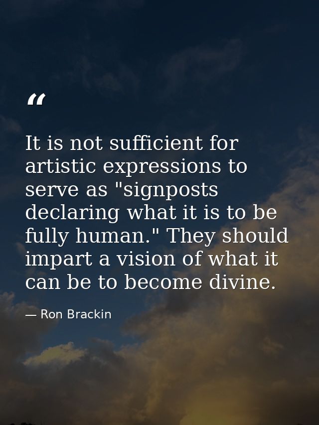 It is not sufficient for artistic expressions to serve as "signposts declaring what it is to be fully human." They shoul — Ron Brackin