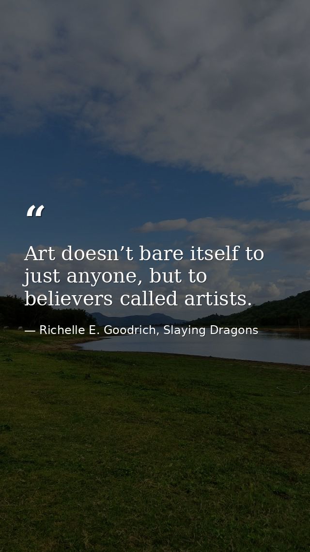 Art doesn’t bare itself to just anyone, but to believers called artists. — Richelle E. Goodrich, Slaying Dragons