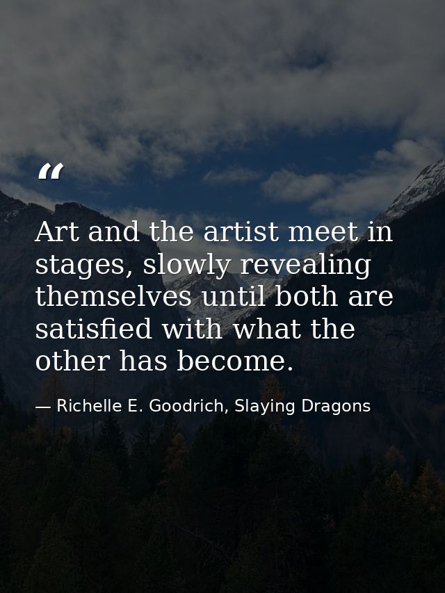 Art and the artist meet in stages, slowly revealing themselves until both are satisfied with what the other has become. — Richelle E. Goodrich, Slaying Dragons
