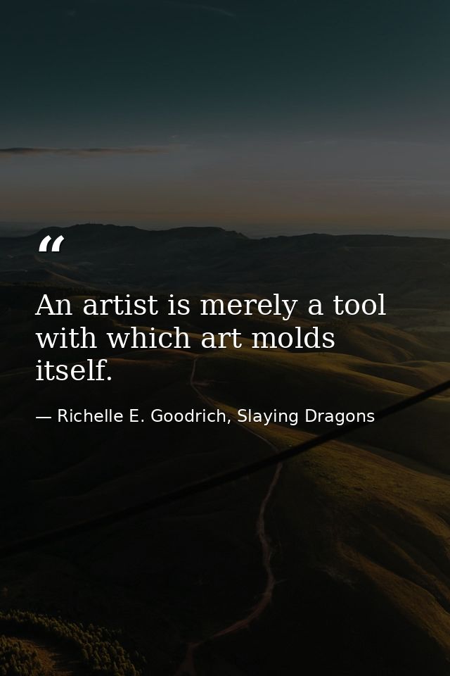 An artist is merely a tool with which art molds itself. — Richelle E. Goodrich, Slaying Dragons