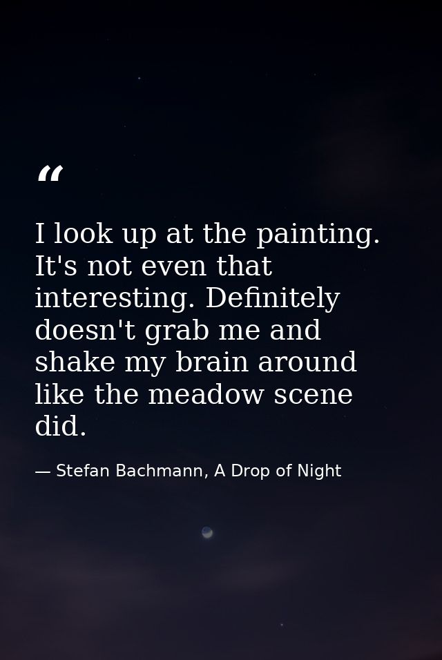 I look up at the painting. It's not even that interesting. Definitely doesn't grab me and shake my brain around like the — Stefan Bachmann, A Drop of Night